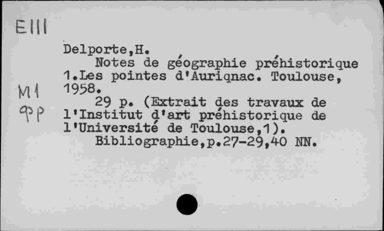 ﻿£111
Delporte,H.
Notes de géographie préhistorique I.Les pointes d’Auriqnac. Toulouse,
Ml 1^8‘
29 P• (Extrait des travaux de “y P l’institut d’art préhistorique de l’Universite de Toulouse,-!).
Bibliographie,p.27-29>40 NN.